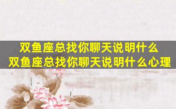 双鱼座总找你聊天说明什么 双鱼座总找你聊天说明什么心理